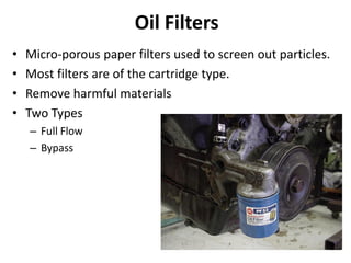Oil Filters
• Micro-porous paper filters used to screen out particles.
• Most filters are of the cartridge type.
• Remove harmful materials
• Two Types
– Full Flow
– Bypass
 
