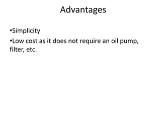 Advantages
•Simplicity
•Low cost as it does not require an oil pump,
filter, etc.
 