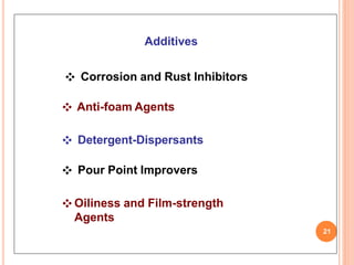 Additives
❖ Corrosion and Rust Inhibitors
❖ Anti-foam Agents
❖ Detergent-Dispersants
❖ Pour Point Improvers
❖ Oiliness and Film-strength
Agents
21
 