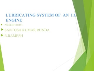 LUBRICATING SYSTEM OF AN I.C
ENGINE
 PRESENTED BY:-
 SANTOSH KUMAR RUNDA
 R.RAMESH
 