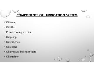 COMPONENTS OF LUBRICATION SYSTEM
• Oil sump
• Oil filter
• Piston cooling nozzles
• Oil pump
• Oil galleries
• Oil cooler
• Oil pressure indicator/light
• Oil strainer 24
 