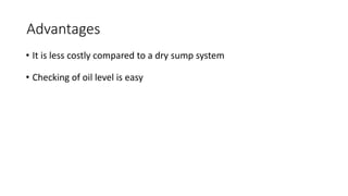 Advantages
• It is less costly compared to a dry sump system
• Checking of oil level is easy
 