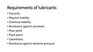 Requirements of lubricants
• Viscosity
• Physical stability
• Chemical stability
• Resistance against corrosion
• Pour point
• Flash point
• Cleanliness
• Resistance against extreme pressure
 