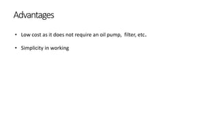 Advantages
• Low cost as it does not require an oil pump, filter, etc.
• Simplicity in working
 