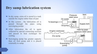 Dry sump lubrication system
 In dry sump, extra oil is stored in a tank
outside the engine rather than oil pan
 In this ...