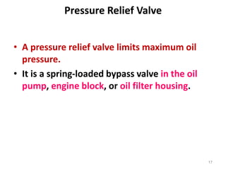 Pressure Relief Valve
• A pressure relief valve limits maximum oil
pressure.
• It is a spring-loaded bypass valve in the oil
pump, engine block, or oil filter housing.
17
 