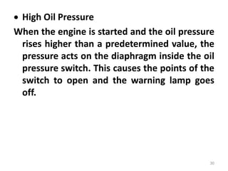  High Oil Pressure
When the engine is started and the oil pressure
rises higher than a predetermined value, the
pressure acts on the diaphragm inside the oil
pressure switch. This causes the points of the
switch to open and the warning lamp goes
off.
30
 