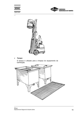 Espírito Santo
_________________________________________________________________________________________________
__




•     Tanque
      O tanque é utilizado para a limpeza do equipamento de
      lubrificação.




_________________________________________________________________________________________________
__
SENAI
Departamento Regional do Espírito Santo                                                       19
 
