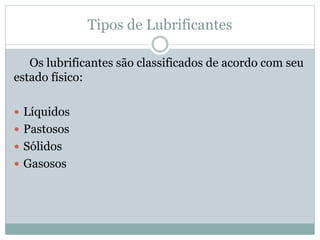 Tipos de Lubrificantes
Os lubrificantes são classificados de acordo com seu
estado físico:
 Líquidos
 Pastosos
 Sólidos
 Gasosos
 