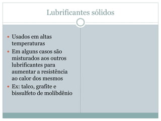 Lubrificantes sólidos
 Usados em altas
temperaturas
 Em alguns casos são
misturados aos outros
lubrificantes para
aumentar a resistência
ao calor dos mesmos
 Ex: talco, grafite e
bissulfeto de molibdênio
 