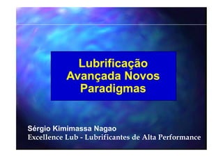 Lubrificação
Avançada Novos
Paradigmas
Sérgio Kimimassa Nagao
Excellence Lub - Lubrificantes de Alta Performance
 