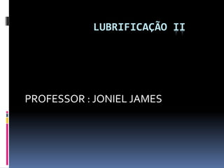 LUBRIFICAÇÃO II
PROFESSOR : JONIEL JAMES
 