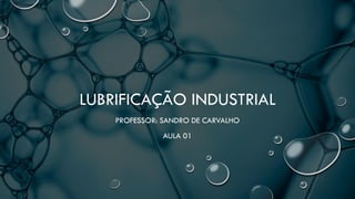 LUBRIFICAÇÃO INDUSTRIAL
PROFESSOR: SANDRO DE CARVALHO
AULA 01
 