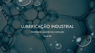 LUBRIFICAÇÃO INDUSTRIAL
PROFESSOR: SANDRO DE CARVALHO
AULA 03
 