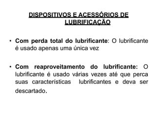DISPOSITIVOS E ACESSÓRIOS DE
LUBRIFICAÇÃO
• Com perda total do lubrificante: O lubrificante
é usado apenas uma única vez
• Com reaproveitamento do lubrificante: O
lubrificante é usado várias vezes até que perca
suas características lubrificantes e deva ser
descartado.
 
