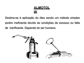 ALMOTOL
IA
Destina-se à aplicação do óleo sendo um método simples
porém ineficiente devido às condições de excesso ou falta
de lubrificante. Depende do ser humano.
 