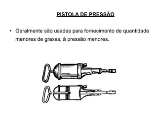PISTOLA DE PRESSÃO
• Geralmente são usadas para fornecimento de quantidade
menores de graxas, à pressão menores.
 