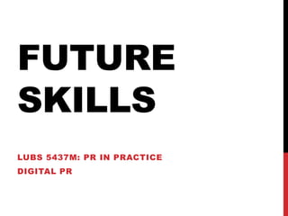 FUTURE
SKILLS
LUBS 5437M: PR IN PRACTICE
DIGITAL PR
 