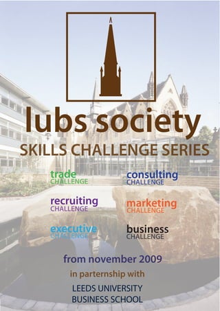 lubs society
SKILLS CHALLENGE SERIES
   trade             consulting

   recruiting        marketing

   executive         business


       in parternship with
       LEEDS UNIVERSITY
       BUSINESS SCHOOL
 