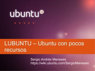 LUBUNTU – Ubuntu con pocos
recursos
        Sergio Andrés Meneses
        https://wiki.ubuntu.com/SergioMeneses
 