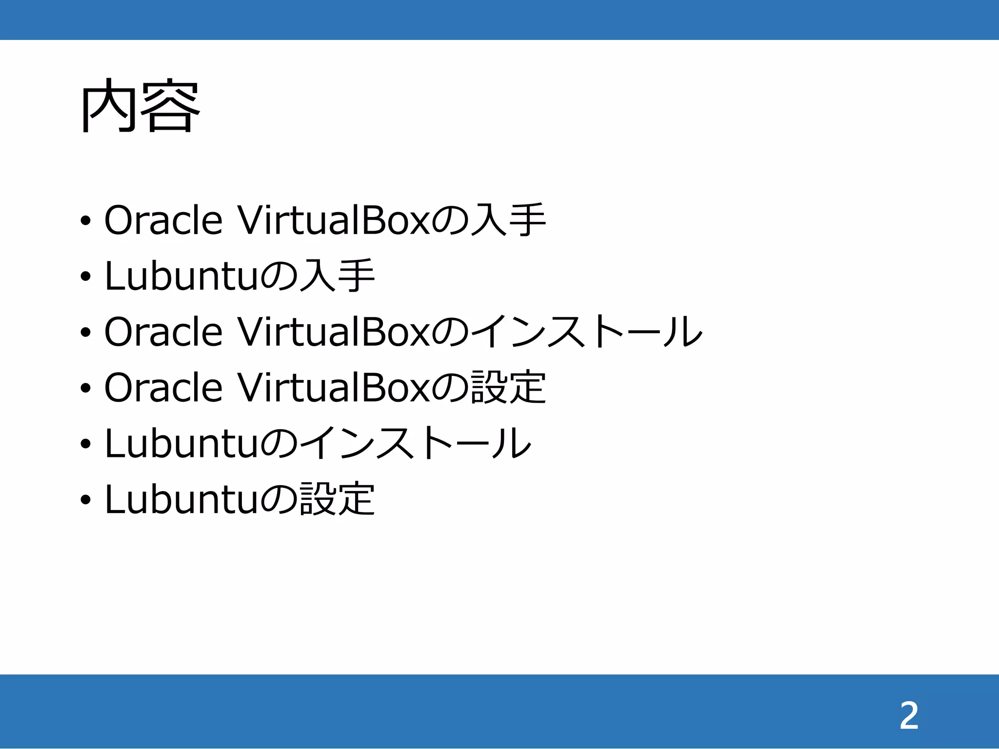 内容
• Oracle VirtualBoxの入手
• Lubuntuの入手
• Oracle VirtualBoxのインストール
• Oracle VirtualBoxの設定
• Lubuntuのインストール
• Lubuntuの設定
2
 