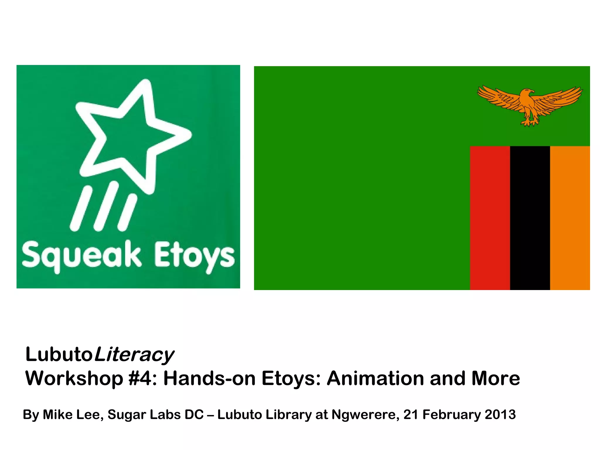 LubutoLiteracy
Workshop #4: Hands-on Etoys: Animation and More
By Mike Lee, Sugar Labs DC – Lubuto Library at Ngwerere, 21 February 2013
