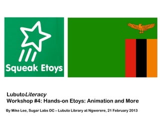LubutoLiteracy
Workshop #4: Hands-on Etoys: Animation and More
By Mike Lee, Sugar Labs DC – Lubuto Library at Ngwerere, 21 February 2013
 