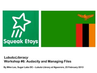 LubutoLiteracy
Workshop #6: Audacity and Managing Files
By Mike Lee, Sugar Labs DC – Lubuto Library at Ngwerere, 25 February 2013
 
