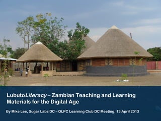 LubutoLiteracy – Zambian Teaching and Learning
Materials for the Digital Age
By Mike Lee, Sugar Labs DC – OLPC Learning Club DC Meeting, 13 April 2013
 