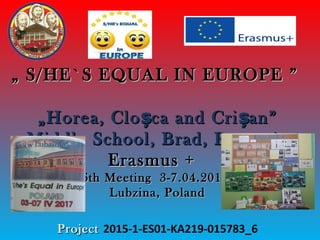 „„ S/HE`S EQUAL IN EUROPES/HE`S EQUAL IN EUROPE ””
„Horea, Clo ca and Cri an”ș ș„Horea, Clo ca and Cri an”ș ș
Middle School, Brad, RomaniaMiddle School, Brad, Romania
Erasmus +Erasmus +
6th Meeting 3-7.04.20176th Meeting 3-7.04.2017
Lubzina, PolandLubzina, Poland
ProjectProject 2015-1-ES01-KA219-015783_6
 
