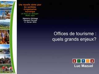 Offices de tourisme :
quels grands enjeux?
Luc Mazuel
Une nouvelle donne pour
les systèmes
d’organisation
touristique
Un focus sur Auvergne-
Rhône-Alpes
Séminaire d’échange
Clermont-Ferrand
11 février 2016
 