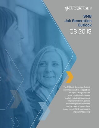 Q3 2015
The SMB Job Generation Outlook
examines executive perspectives
on topics facing America’s
small to mid-sized business
market, including the economy,
employment trends, political
and sociological environments
and the tangible impact these
issues have on SMB business and
employment planning.
SMB
Job Generation
Outlook
 