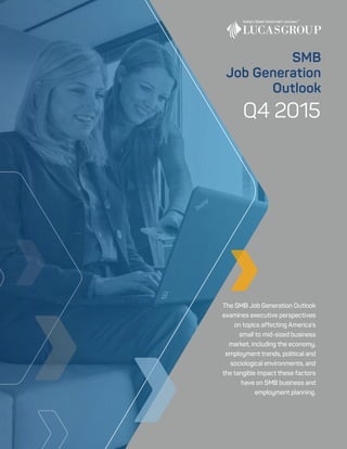 Q4 2015
The SMB Job Generation Outlook
examines executive perspectives
on topics affecting America’s
small to mid-sized business
market, including the economy,
employment trends, political and
sociological environments, and
the tangible impact these factors
have on SMB business and
employment planning.
SMB
Job Generation
Outlook
 