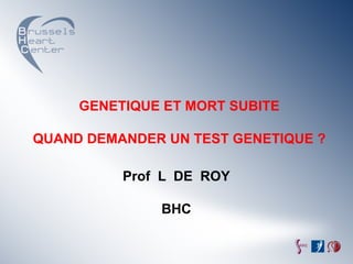 GENETIQUE ET MORT SUBITE

QUAND DEMANDER UN TEST GENETIQUE ?

          Prof L DE ROY

              BHC
 