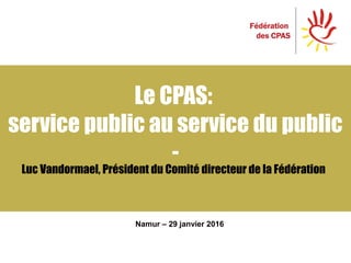 Le CPAS:
service public au service du public
-
Namur – 29 janvier 2016
Luc Vandormael, Président du Comité directeur de la Fédération
 