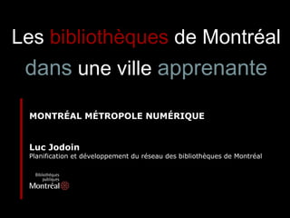 MONTRÉAL MÉTROPOLE NUMÉRIQUE Luc Jodoin Planification et développement du réseau des bibliothèques de Montréal Les   bibliothèques   de Montréal dans  une ville  apprenante 