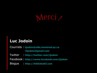 Luc Jodoin Courriels :   [email_address] [email_address] Twitter :   http://twitter.com/ljodoin Facebook :   http://www.facebook.com/ljodoin Blogue :   http://bibliobabil.com Merci ! 