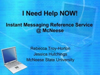 I Need Help NOW!   Instant Messaging Reference Service  @ McNeese Rebecca Troy-Horton Jessica Hutchings McNeese State University 