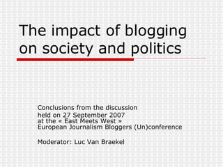 The impact of blogging on society and politics Conclusions from the discussion held on 27 September 2007 at the « East Meets West » European Journalism Bloggers (Un)conference Moderator: Luc Van Braekel 