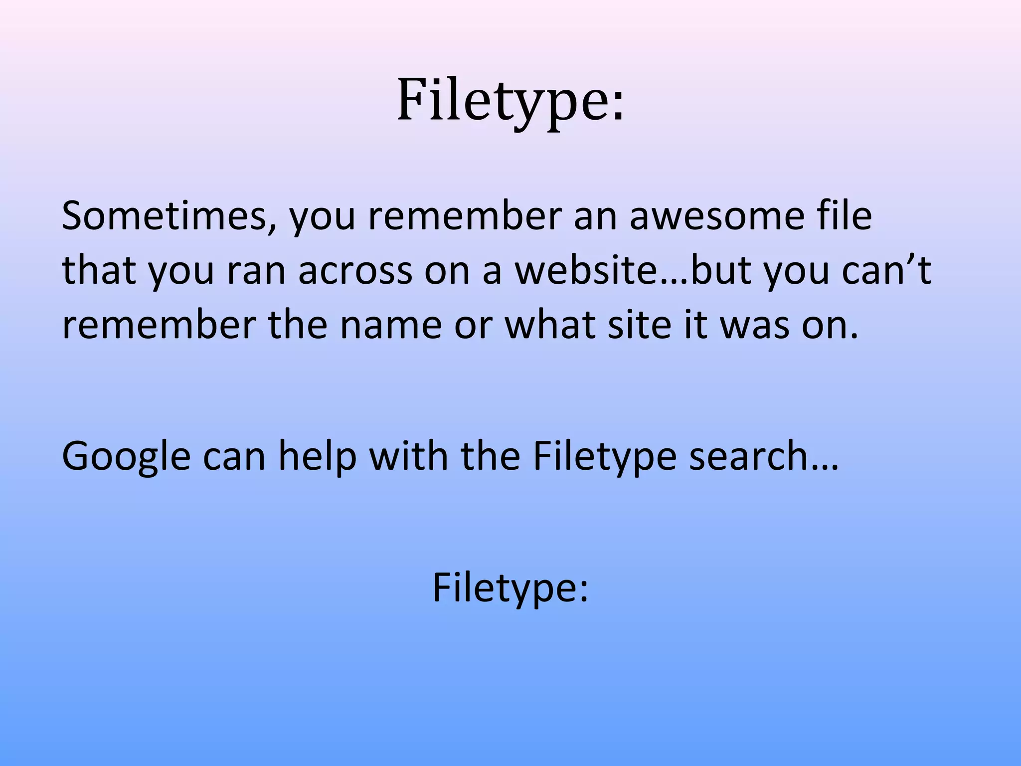 Filetype:
Sometimes, you remember an awesome file
that you ran across on a website…but you can’t
remember the name or what site it was on.
Google can help with the Filetype search…
Filetype:

 