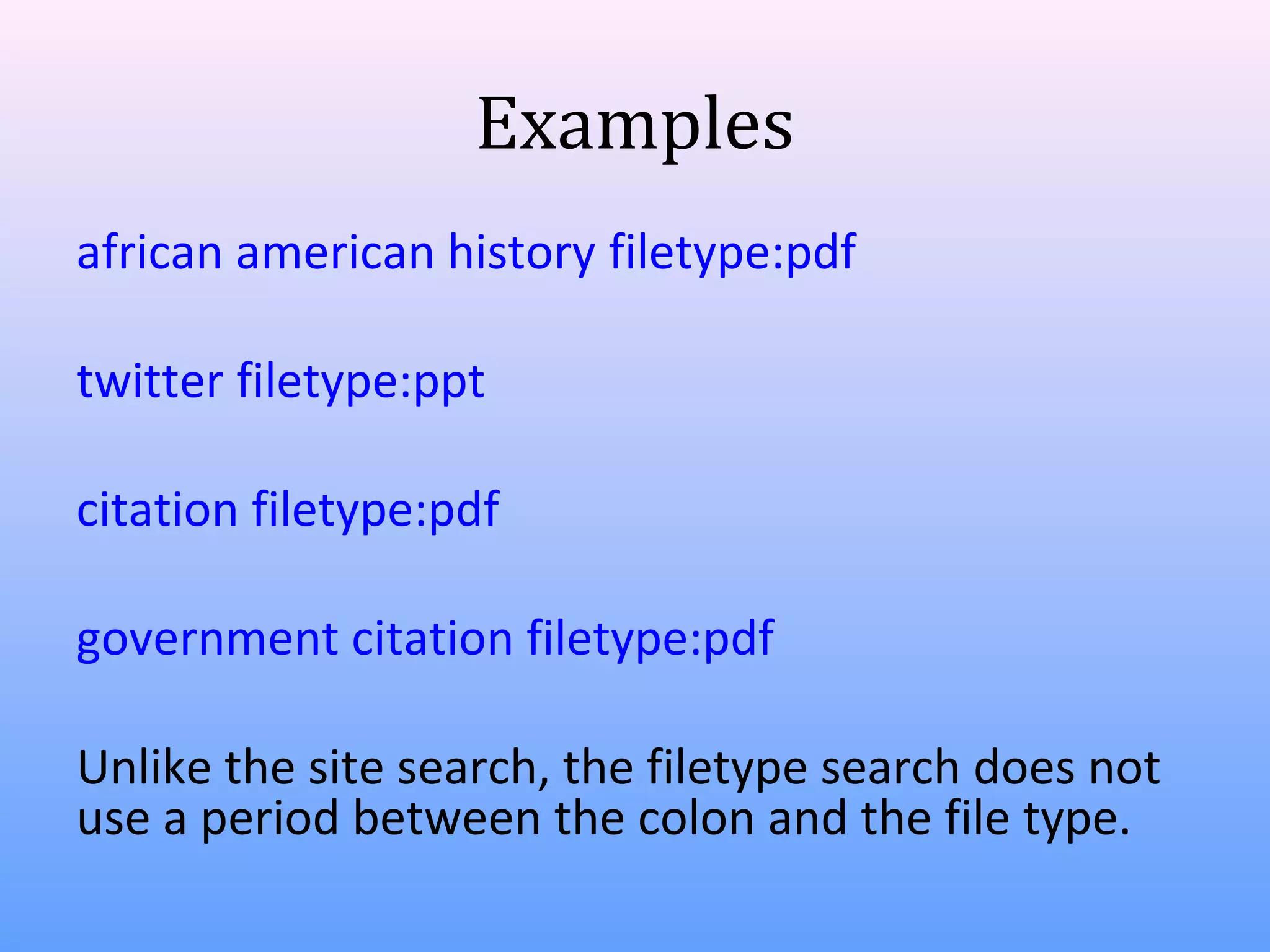 Examples
african american history filetype:pdf
twitter filetype:ppt
citation filetype:pdf
government citation filetype:pdf
Unlike the site search, the filetype search does not
use a period between the colon and the file type.

 