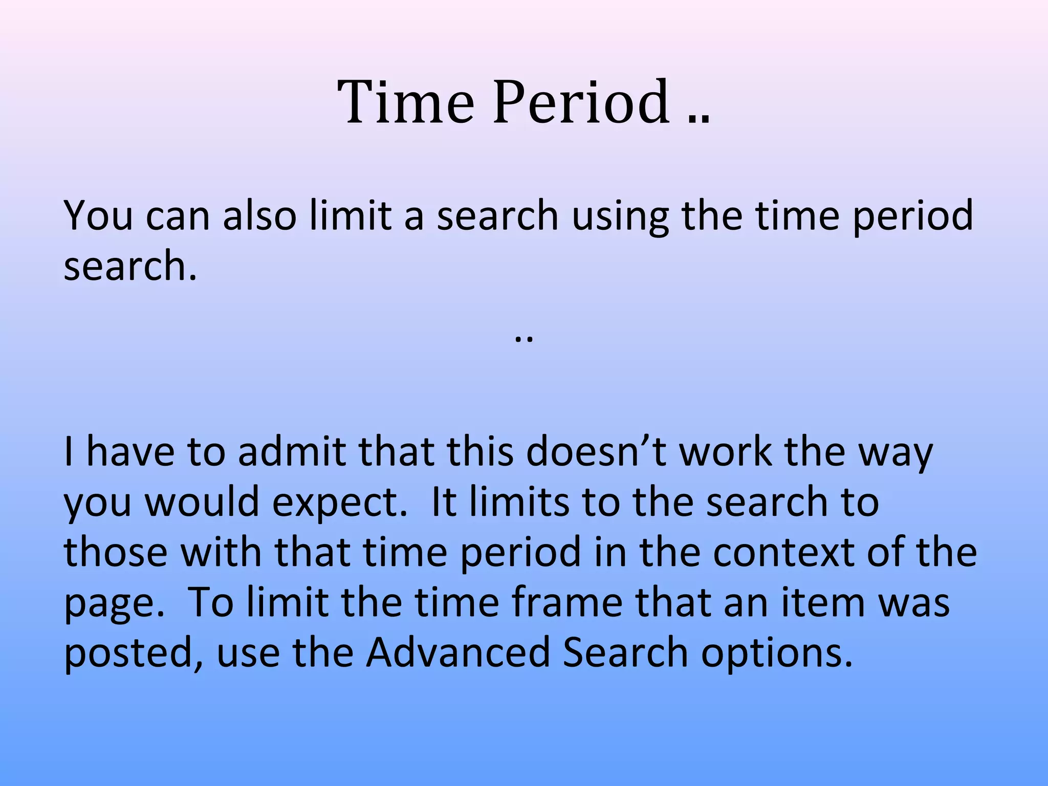 Time Period ..
You can also limit a search using the time period
search.
..
I have to admit that this doesn’t work the way
you would expect. It limits to the search to
those with that time period in the context of the
page. To limit the time frame that an item was
posted, use the Advanced Search options.

 