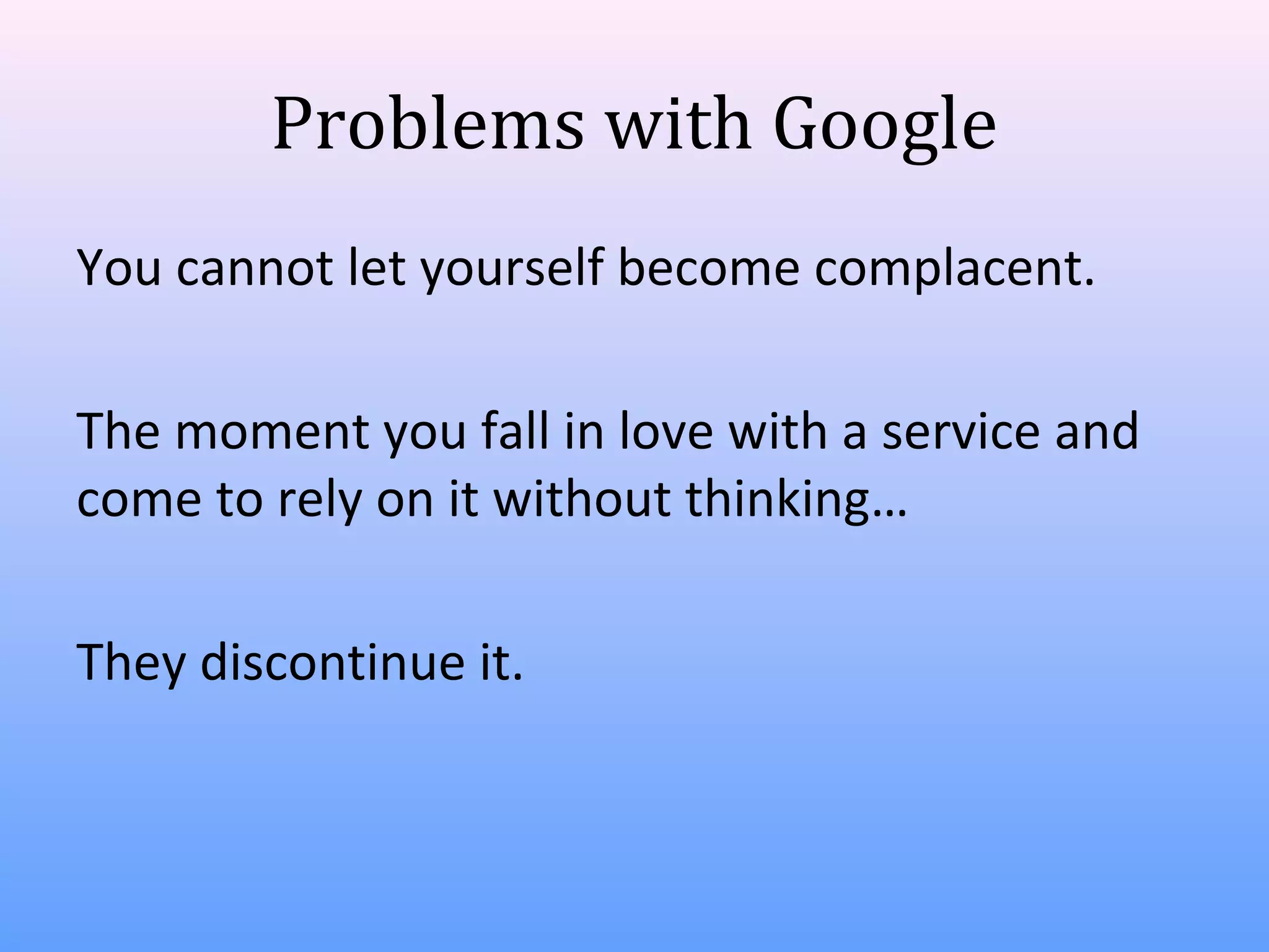 Problems with Google
You cannot let yourself become complacent.
The moment you fall in love with a service and
come to rely on it without thinking…
They discontinue it.

 