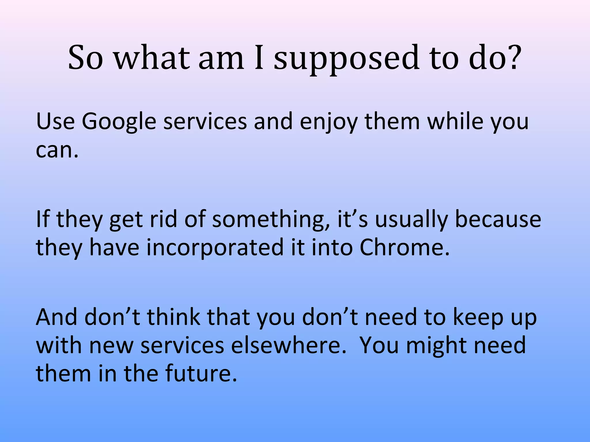 So what am I supposed to do?
Use Google services and enjoy them while you
can.
If they get rid of something, it’s usually because
they have incorporated it into Chrome.
And don’t think that you don’t need to keep up
with new services elsewhere. You might need
them in the future.

 