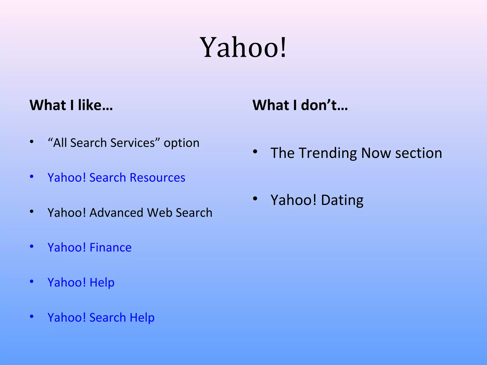 Yahoo!
What I like…
•

“All Search Services” option

•

What I don’t…

Yahoo! Search Resources

•

Yahoo! Advanced Web Search

•

Yahoo! Finance

•

Yahoo! Help

•

Yahoo! Search Help

• The Trending Now section
• Yahoo! Dating

 