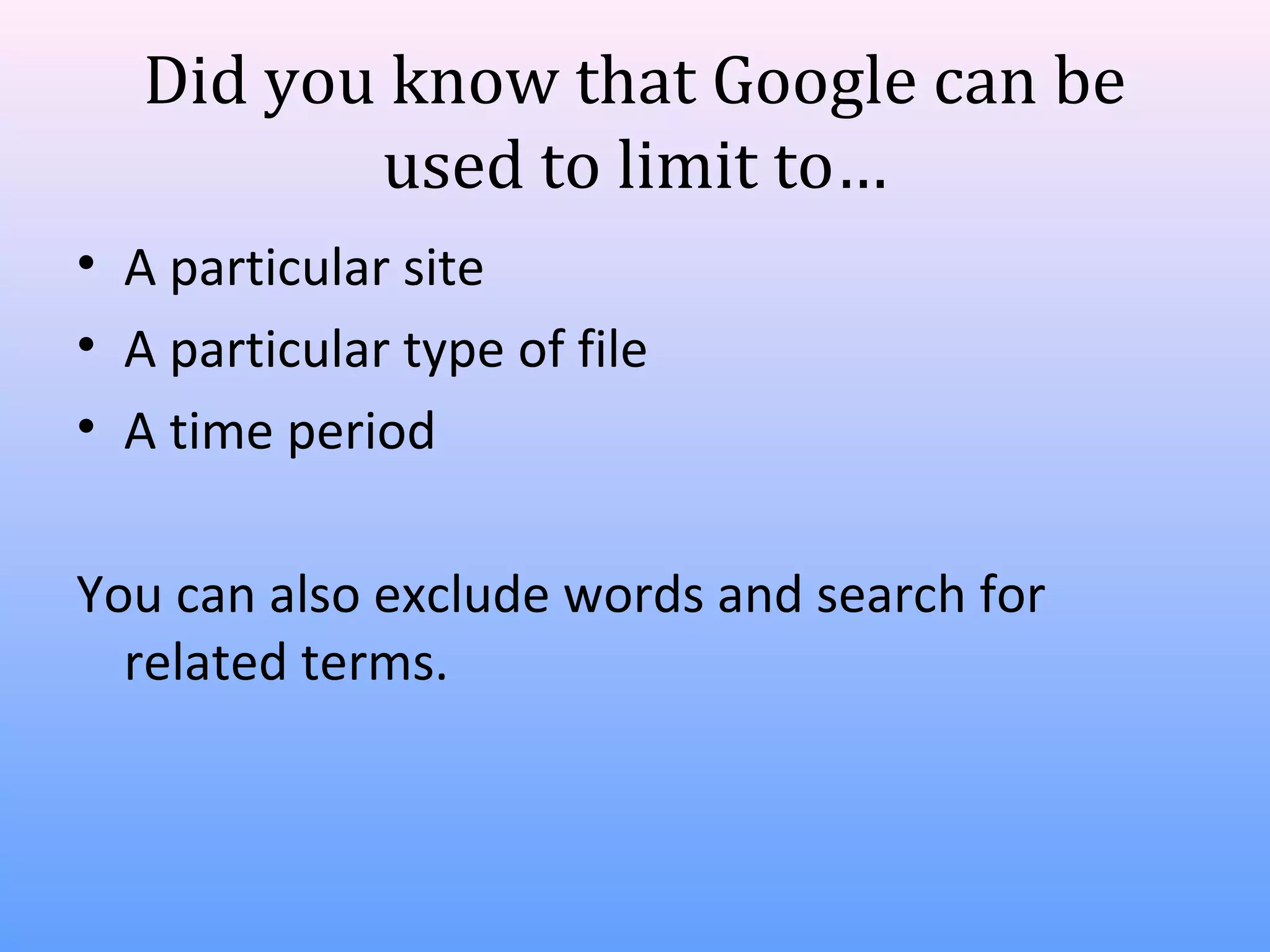 Did you know that Google can be
used to limit to…
• A particular site
• A particular type of file
• A time period
You can also exclude words and search for
related terms.

 