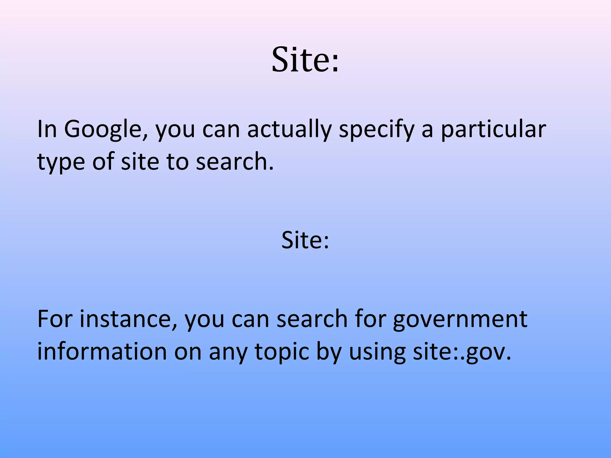 Site:
In Google, you can actually specify a particular
type of site to search.
Site:
For instance, you can search for government
information on any topic by using site:.gov.

 