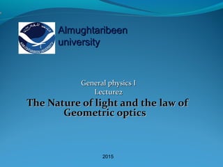 General physics IGeneral physics I
Lecture2Lecture2
The Nature of light and the law ofThe Nature of light and the law of
Geometric opticsGeometric optics
AlmughtaribeenAlmughtaribeen
universityuniversity
2015
 