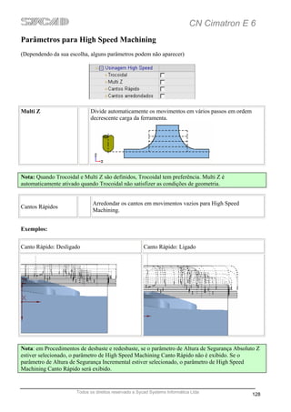 CN Cimatron E 6
Parâmetros para High Speed Machining
(Dependendo da sua escolha, alguns parâmetros podem não aparecer)




Multi Z                      Divide automaticamente os movimentos em vários passos em ordem
                             decrescente carga da ferramenta.




Nota: Quando Trocoidal e Multi Z são definidos, Trocoidal tem preferência. Multi Z é
automaticamente ativado quando Trocoidal não satisfizer as condições de geometria.


                              Arredondar os cantos em movimentos vazios para High Speed
Cantos Rápidos
                              Machining.


Exemplos:


Canto Rápido: Desligado                                Canto Rápido: Ligado




Nota: em Procedimentos de desbaste e redesbaste, se o parâmetro de Altura de Segurança Absoluto Z
estiver selecionado, o parâmetro de High Speed Machining Canto Rápido não é exibido. Se o
parâmetro de Altura de Segurança Incremental estiver selecionado, o parâmetro de High Speed
Machining Canto Rápido será exibido.


                       Todos os direitos reservado a Sycad Systems Informática Ltda
                                                                                              128
 