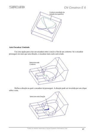 CN Cimatron E 6




Auto Encadear Limitado

       Use esta opção para criar um encadear entre o inicio e fim de um contorno. Se o encadear
prosseguir em mais que uma direção, o encadear mais curto será criado.




       Defina a direção na qual o encadear irá prosseguir. A direção pode ser invertida por um clique
sobre a seta.




                       Todos os direitos reservado a Sycad Systems Informática Ltda
                                                                                               67
 